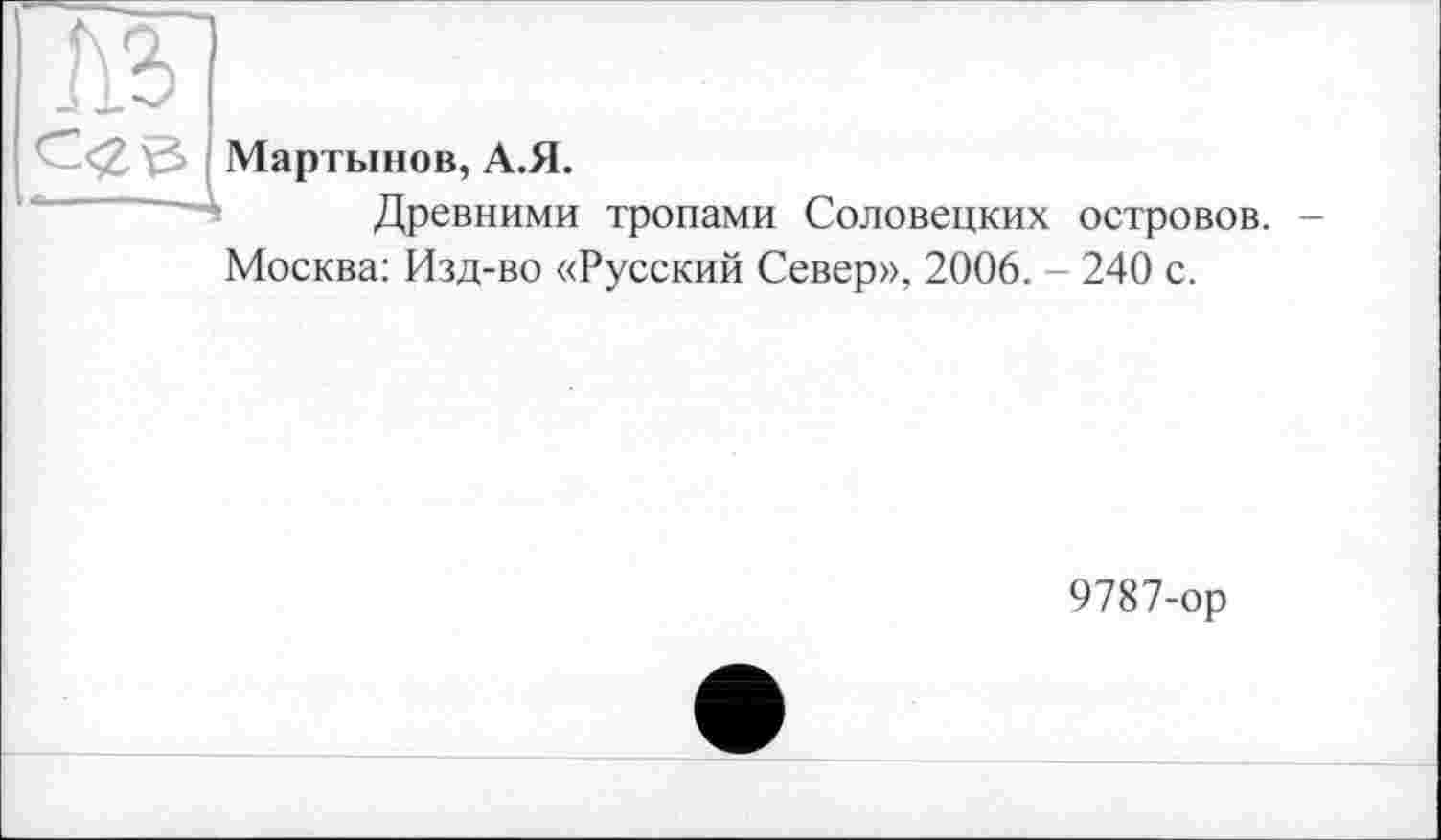 ﻿J Мартынов, А.Я.
Древними тропами Соловецких островов. -Москва: Изд-во «Русский Север», 2006. - 240 с.
9787-ор